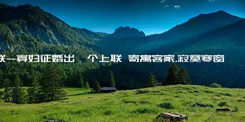 对联-寡妇征婚出一个上联 寄寓客家，寂寞寒窗空守寡！和尚的下联非常完美